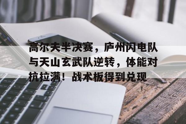 乐鱼app高尔夫半决赛，庐州闪电队与天山玄武队逆转，体能对抗拉满！战术板得到兑现的简单介绍